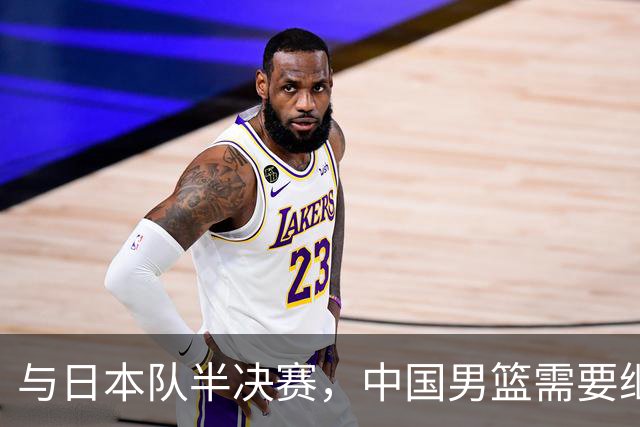 与日本队半决赛，中国男篮需要继续发挥内线优势+后场保持攻击力